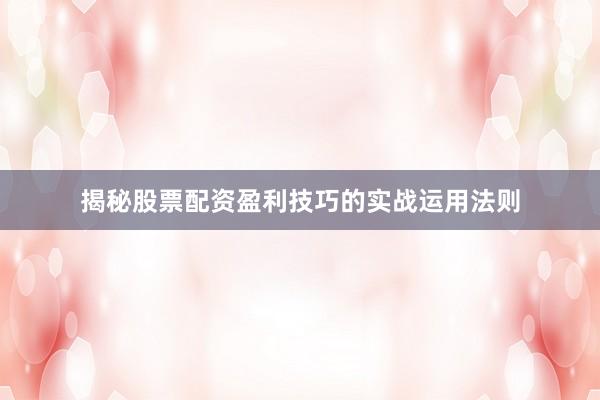 揭秘股票配资盈利技巧的实战运用法则
