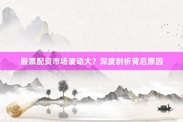 股票配资市场波动大？深度剖析背后原因