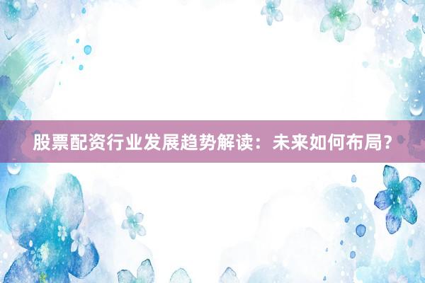 股票配资行业发展趋势解读：未来如何布局？