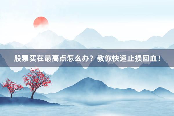 股票买在最高点怎么办？教你快速止损回血！