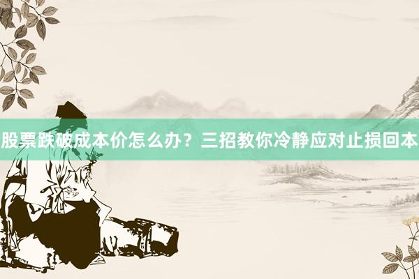 股票跌破成本价怎么办？三招教你冷静应对止损回本