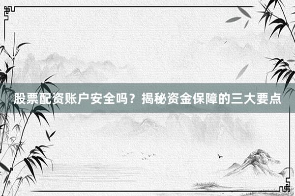 股票配资账户安全吗？揭秘资金保障的三大要点