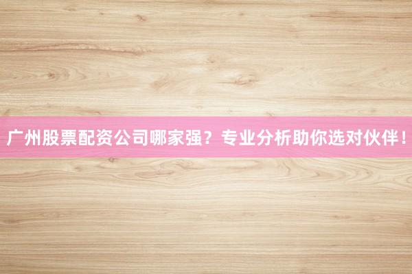 广州股票配资公司哪家强？专业分析助你选对伙伴！