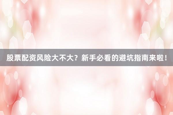 股票配资风险大不大？新手必看的避坑指南来啦！