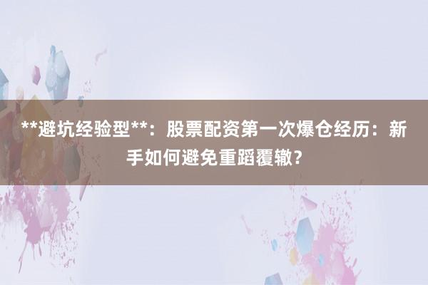 **避坑经验型**：股票配资第一次爆仓经历：新手如何避免重蹈覆辙？
