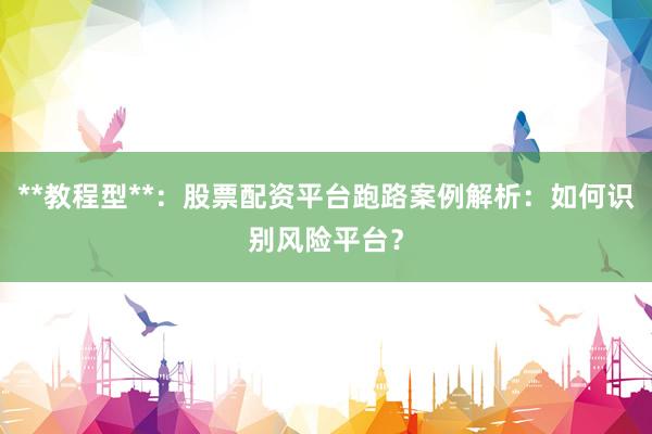 **教程型**：股票配资平台跑路案例解析：如何识别风险平台？