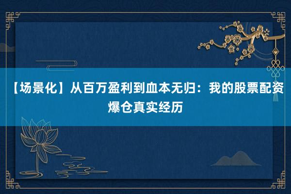 【场景化】从百万盈利到血本无归：我的股票配资爆仓真实经历