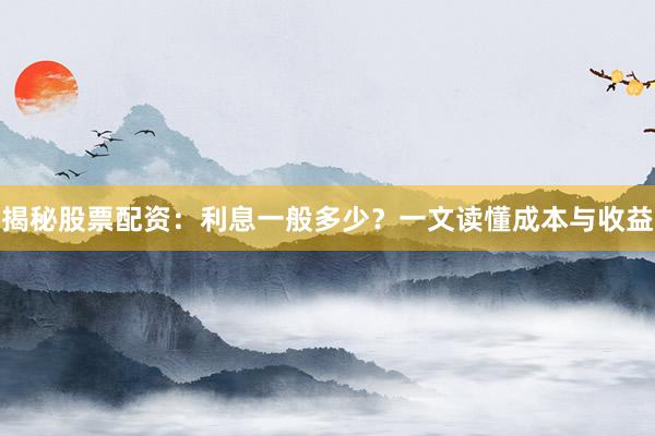 揭秘股票配资：利息一般多少？一文读懂成本与收益
