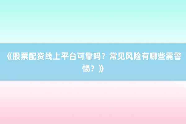 《股票配资线上平台可靠吗？常见风险有哪些需警惕？》