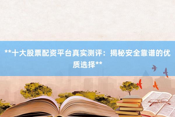 **十大股票配资平台真实测评：揭秘安全靠谱的优质选择**