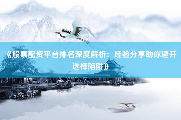 《股票配资平台排名深度解析：经验分享助你避开选择陷阱》