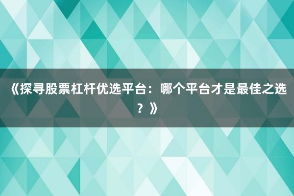 《探寻股票杠杆优选平台：哪个平台才是最佳之选？》
