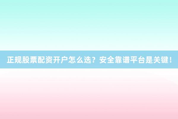 正规股票配资开户怎么选？安全靠谱平台是关键！