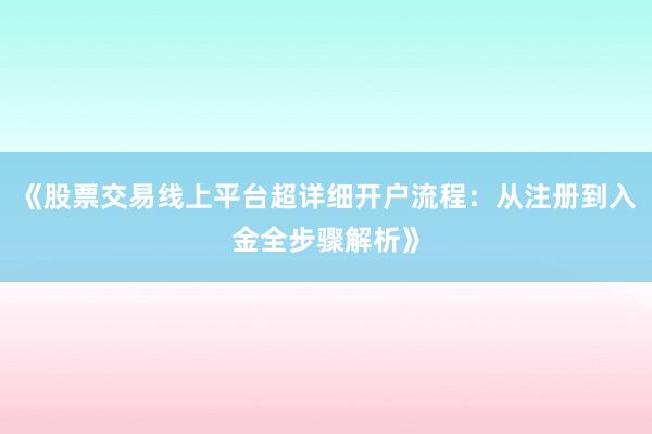 《股票交易线上平台超详细开户流程：从注册到入金全步骤解析》