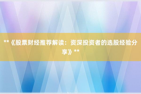 **《股票财经推荐解读：资深投资者的选股经验分享》**