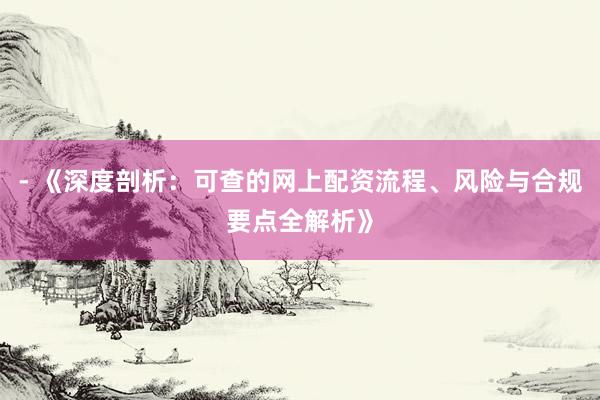 - 《深度剖析：可查的网上配资流程、风险与合规要点全解析》