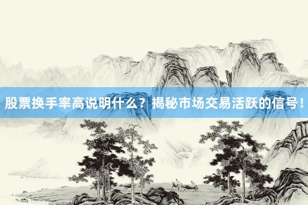 股票换手率高说明什么？揭秘市场交易活跃的信号！