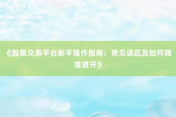 《股票交易平台新手操作指南：常见误区及如何精准避开》