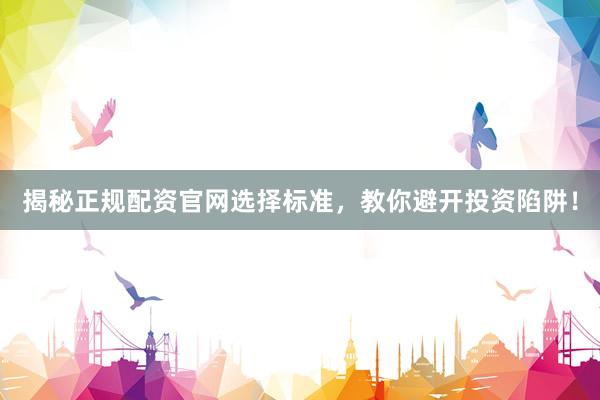 揭秘正规配资官网选择标准，教你避开投资陷阱！