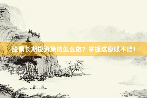 股票长期投资策略怎么做？掌握这稳赚不赔！
