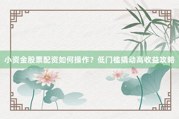 小资金股票配资如何操作？低门槛撬动高收益攻略
