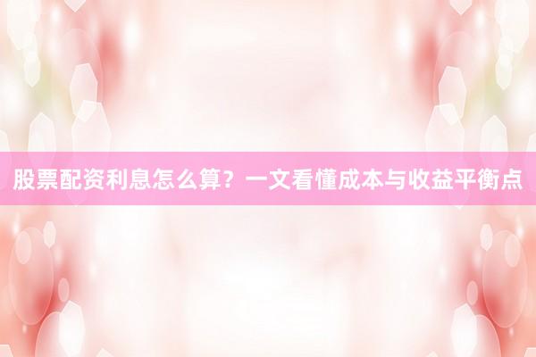 股票配资利息怎么算？一文看懂成本与收益平衡点