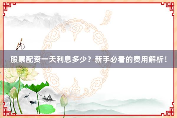 股票配资一天利息多少？新手必看的费用解析！