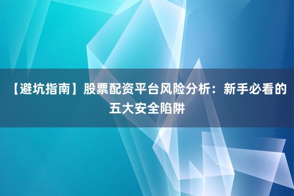 【避坑指南】股票配资平台风险分析：新手必看的五大安全陷阱