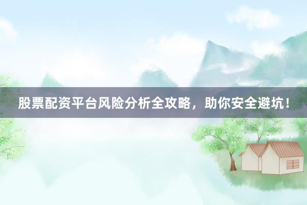 股票配资平台风险分析全攻略，助你安全避坑！