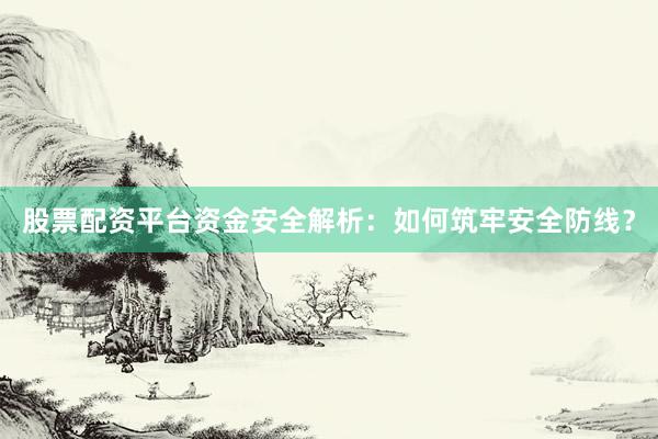 股票配资平台资金安全解析：如何筑牢安全防线？