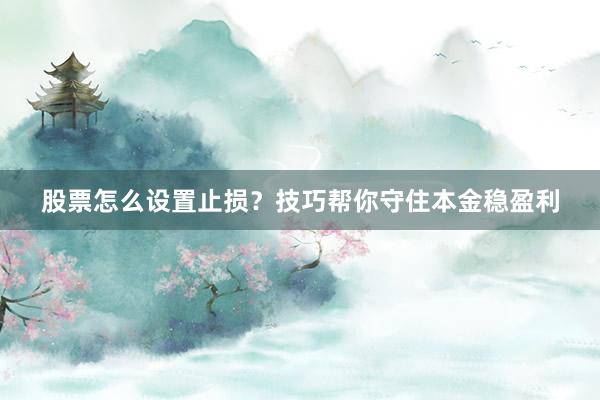 股票怎么设置止损？技巧帮你守住本金稳盈利