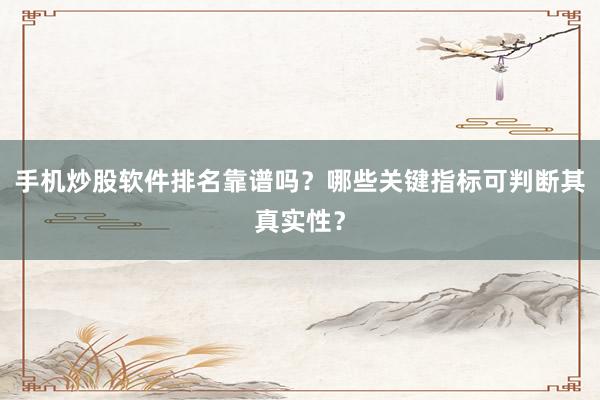 手机炒股软件排名靠谱吗？哪些关键指标可判断其真实性？
