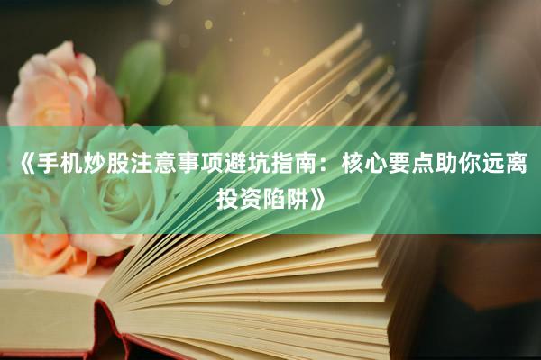 《手机炒股注意事项避坑指南：核心要点助你远离投资陷阱》