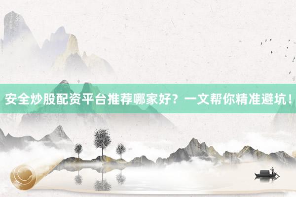 安全炒股配资平台推荐哪家好？一文帮你精准避坑！