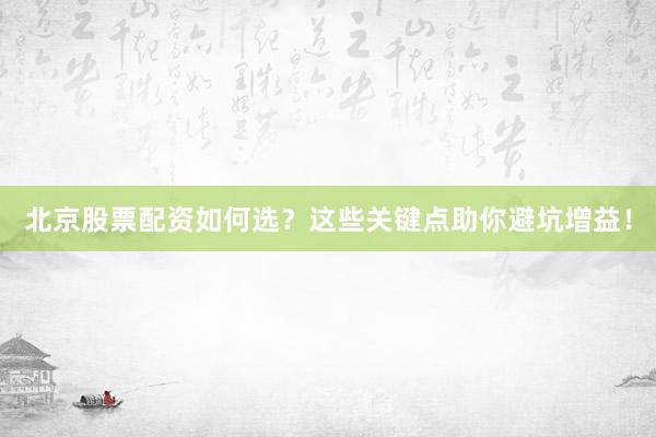 北京股票配资如何选？这些关键点助你避坑增益！