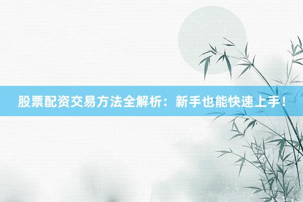 股票配资交易方法全解析：新手也能快速上手！