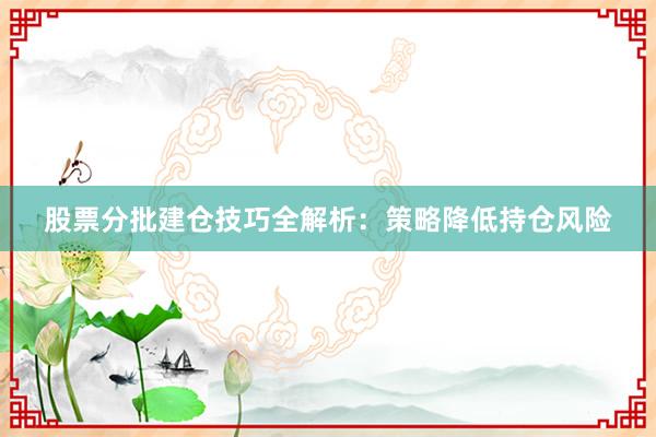 股票分批建仓技巧全解析：策略降低持仓风险