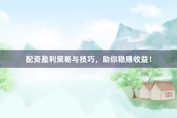 配资盈利策略与技巧，助你稳赚收益！