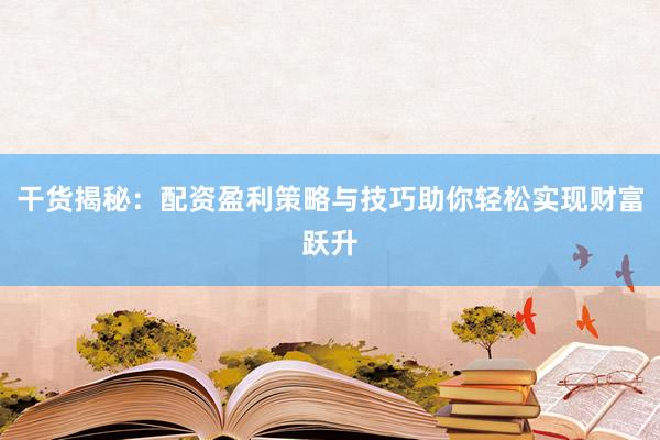 干货揭秘：配资盈利策略与技巧助你轻松实现财富跃升