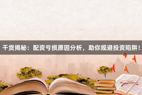 干货揭秘：配资亏损原因分析，助你规避投资陷阱！