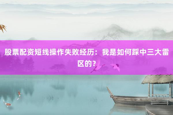 股票配资短线操作失败经历：我是如何踩中三大雷区的？