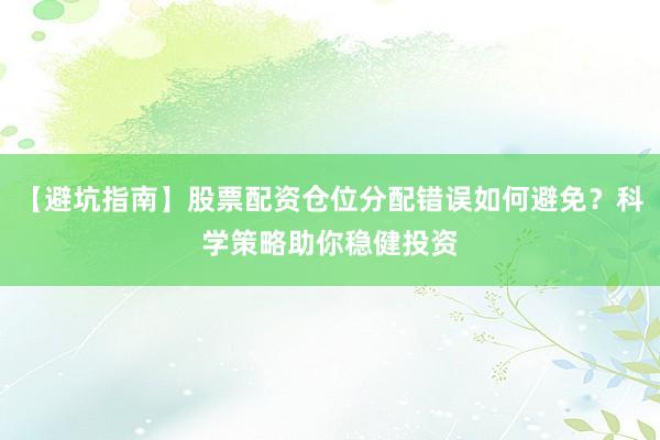 【避坑指南】股票配资仓位分配错误如何避免？科学策略助你稳健投资