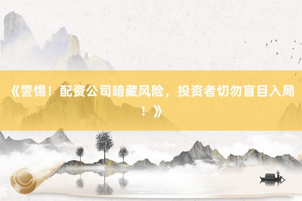 《警惕！配资公司暗藏风险，投资者切勿盲目入局！》