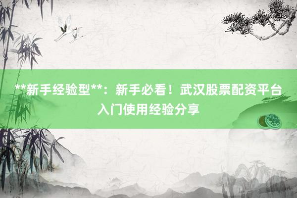 **新手经验型**：新手必看！武汉股票配资平台入门使用经验分享
