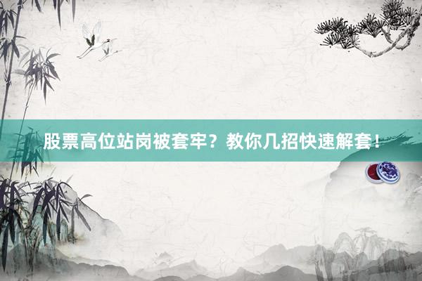 股票高位站岗被套牢？教你几招快速解套！