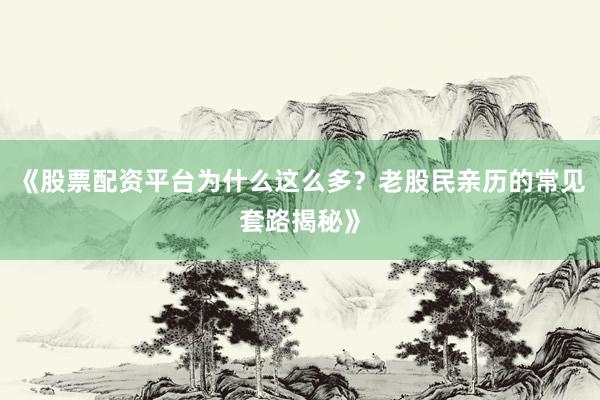 《股票配资平台为什么这么多？老股民亲历的常见套路揭秘》