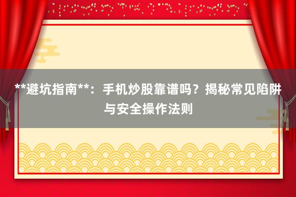 **避坑指南**：手机炒股靠谱吗？揭秘常见陷阱与安全操作法则