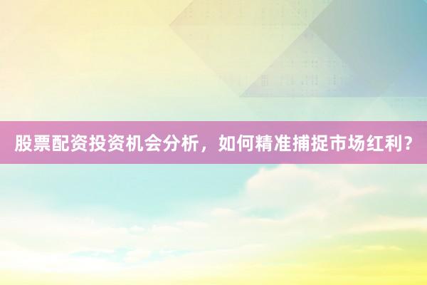 股票配资投资机会分析，如何精准捕捉市场红利？