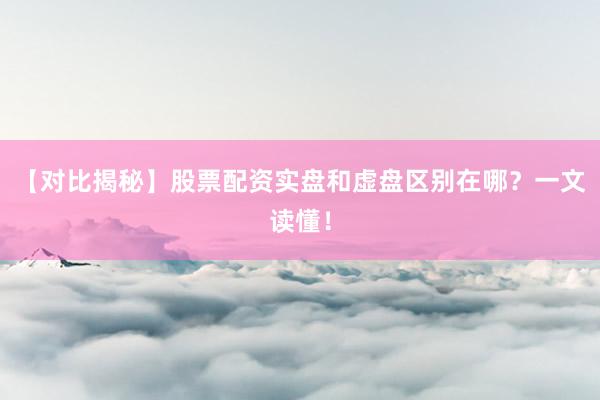 【对比揭秘】股票配资实盘和虚盘区别在哪？一文读懂！