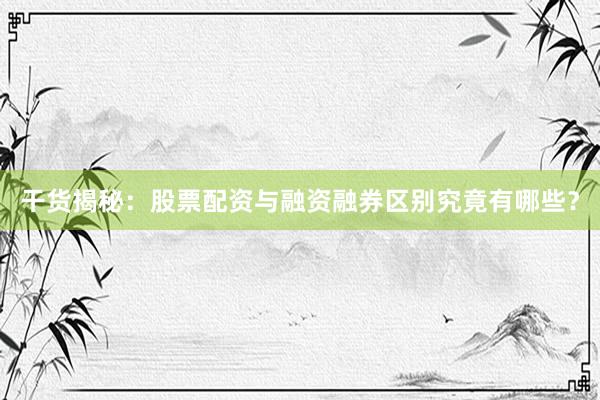 干货揭秘：股票配资与融资融券区别究竟有哪些？